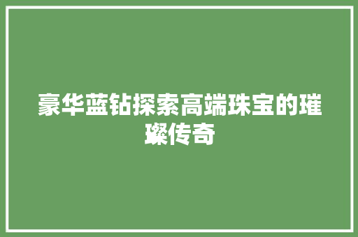 豪华蓝钻探索高端珠宝的璀璨传奇