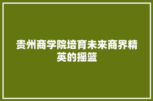 贵州商学院培育未来商界精英的摇篮