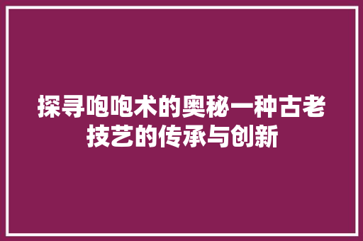 探寻咆咆术的奥秘一种古老技艺的传承与创新
