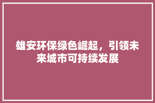 雄安环保绿色崛起，引领未来城市可持续发展