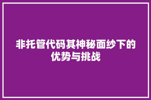 非托管代码其神秘面纱下的优势与挑战  第1张