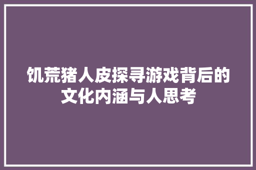 饥荒猪人皮探寻游戏背后的文化内涵与人思考  第1张