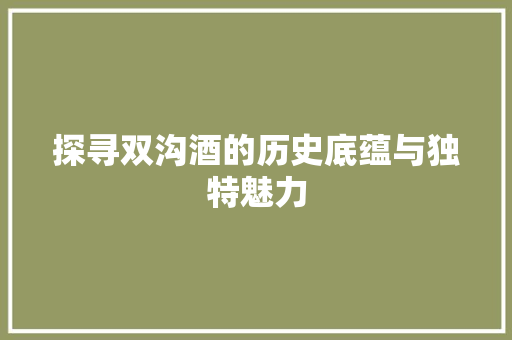 探寻双沟酒的历史底蕴与独特魅力