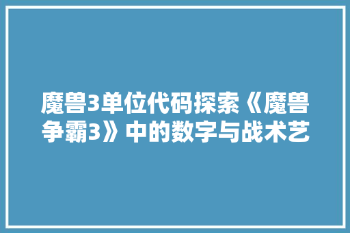 魔兽3单位代码探索《魔兽争霸3》中的数字与战术艺术