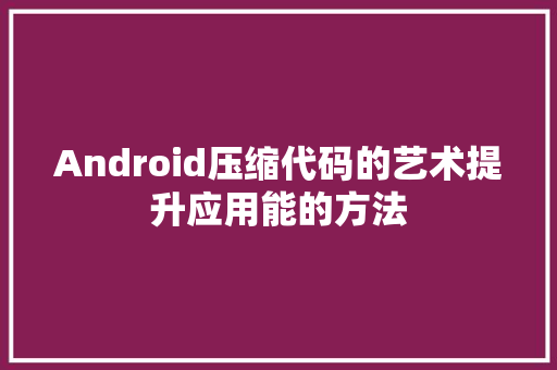 Android压缩代码的艺术提升应用能的方法