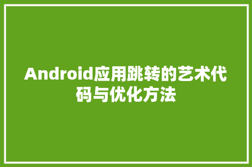 Android应用跳转的艺术代码与优化方法