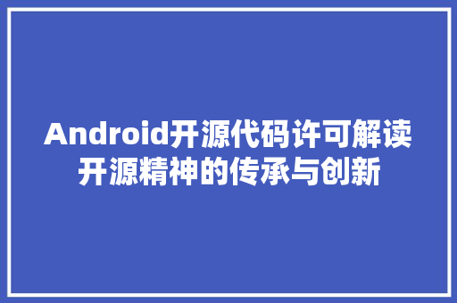 Android开源代码许可解读开源精神的传承与创新