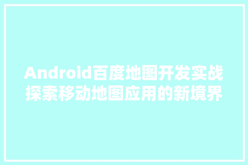 Android百度地图开发实战探索移动地图应用的新境界