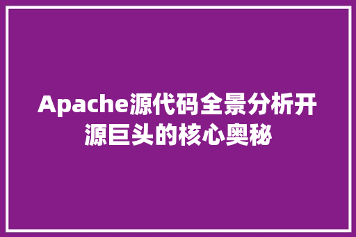 Apache源代码全景分析开源巨头的核心奥秘