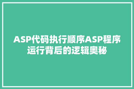 ASP代码执行顺序ASP程序运行背后的逻辑奥秘