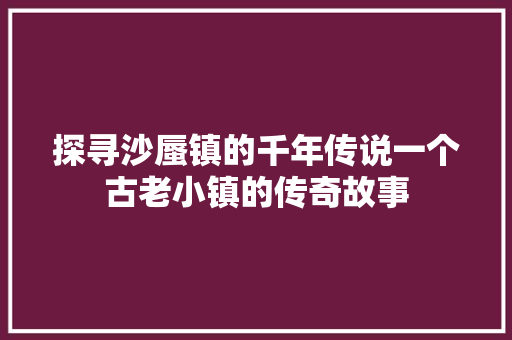 探寻沙蜃镇的千年传说一个古老小镇的传奇故事