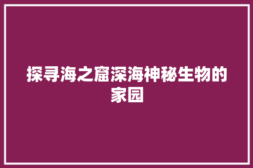 探寻海之窟深海神秘生物的家园
