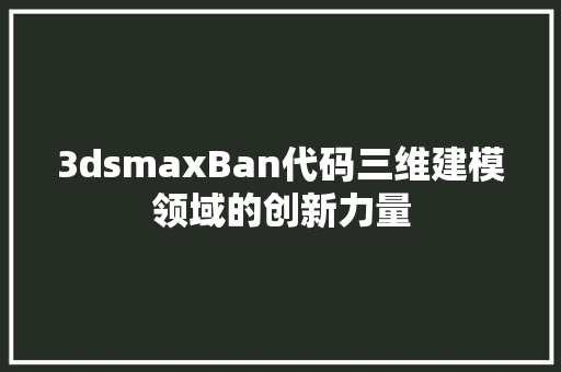 3dsmaxBan代码三维建模领域的创新力量  第1张