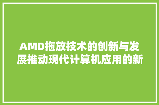 AMD拖放技术的创新与发展推动现代计算机应用的新引擎