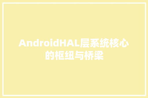 AndroidHAL层系统核心的枢纽与桥梁