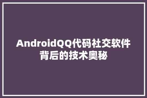 AndroidQQ代码社交软件背后的技术奥秘