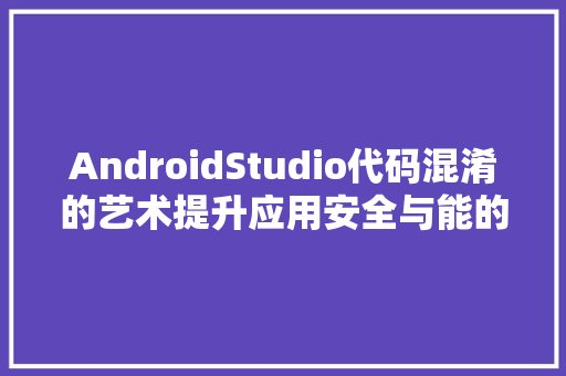 AndroidStudio代码混淆的艺术提升应用安全与能的奥秘