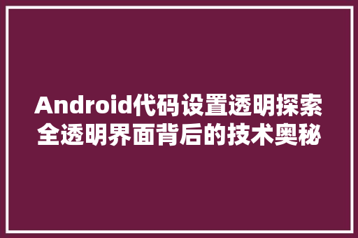 Android代码设置透明探索全透明界面背后的技术奥秘  第1张