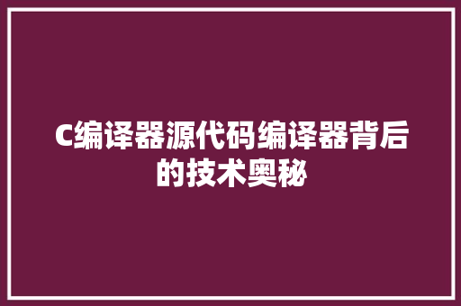 C编译器源代码编译器背后的技术奥秘