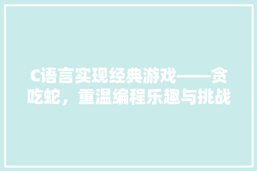 C语言实现经典游戏——贪吃蛇，重温编程乐趣与挑战