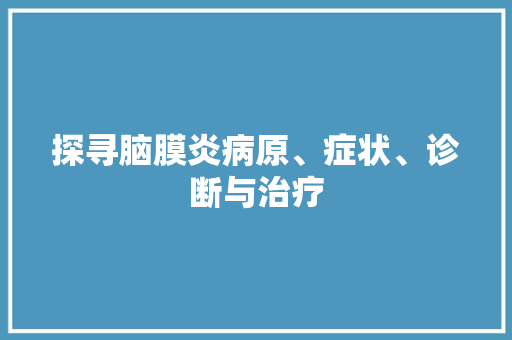 探寻脑膜炎病原、症状、诊断与治疗