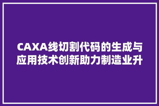 CAXA线切割代码的生成与应用技术创新助力制造业升级  第1张