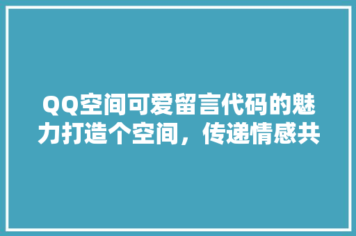 QQ空间可爱留言代码的魅力打造个空间，传递情感共鸣