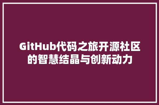 GitHub代码之旅开源社区的智慧结晶与创新动力