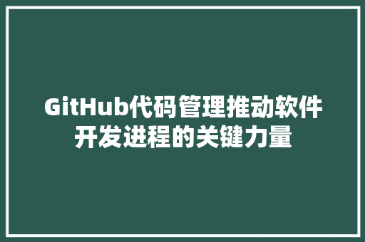 GitHub代码管理推动软件开发进程的关键力量