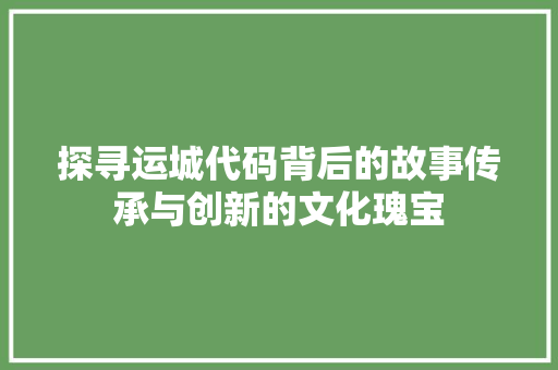 探寻运城代码背后的故事传承与创新的文化瑰宝