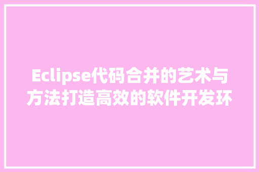 Eclipse代码合并的艺术与方法打造高效的软件开发环境