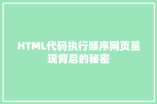 HTML代码执行顺序网页呈现背后的秘密
