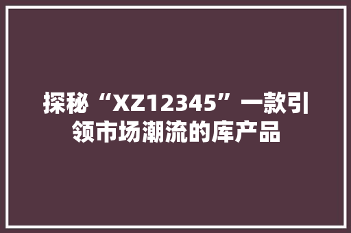 探秘“XZ12345”一款引领市场潮流的库产品