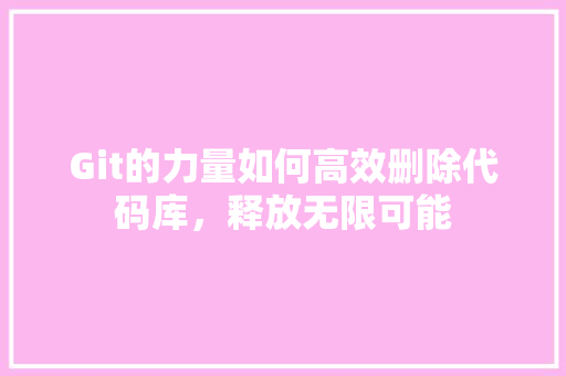 Git的力量如何高效删除代码库，释放无限可能