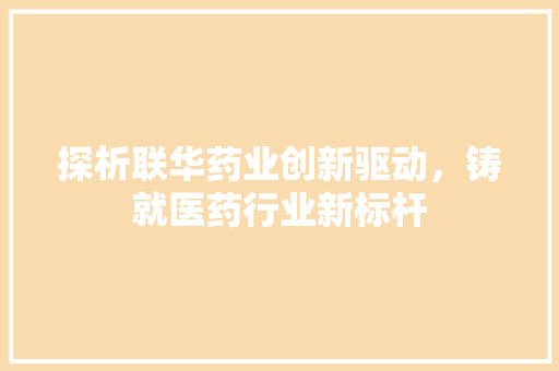 探析联华药业创新驱动，铸就医药行业新标杆