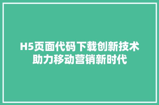 H5页面代码下载创新技术助力移动营销新时代
