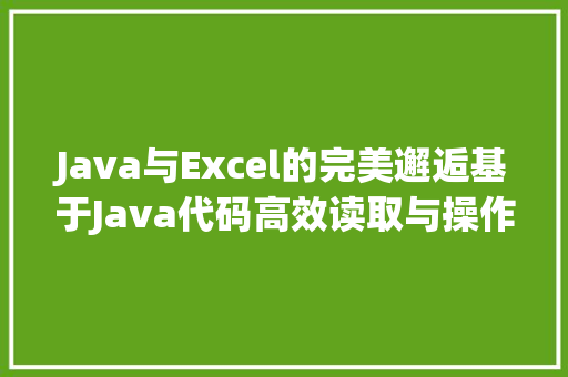 Java与Excel的完美邂逅基于Java代码高效读取与操作Excel文件的方法探索