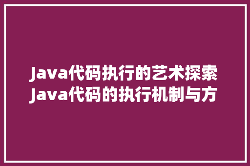 Java代码执行的艺术探索Java代码的执行机制与方法方法