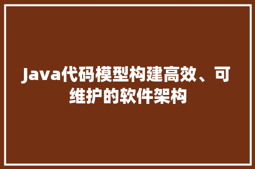 Java代码模型构建高效、可维护的软件架构