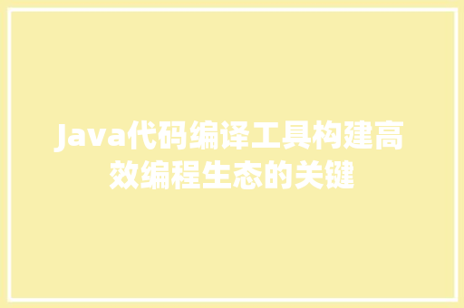 Java代码编译工具构建高效编程生态的关键