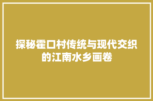 探秘霍口村传统与现代交织的江南水乡画卷