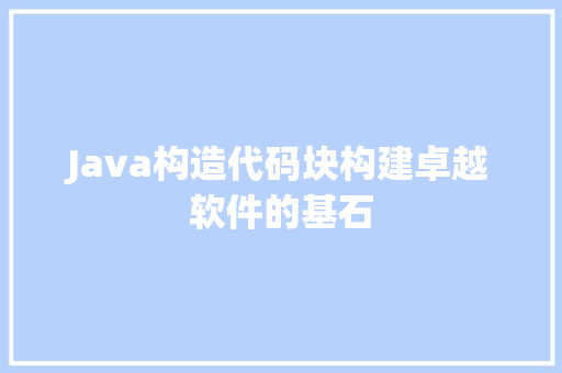 Java构造代码块构建卓越软件的基石  第1张