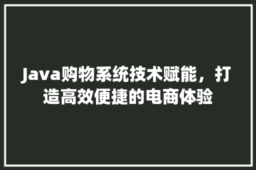 Java购物系统技术赋能，打造高效便捷的电商体验
