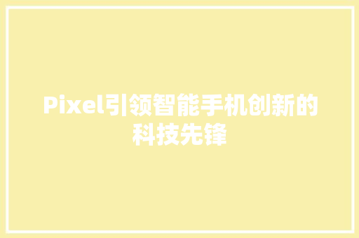 Pixel引领智能手机创新的科技先锋