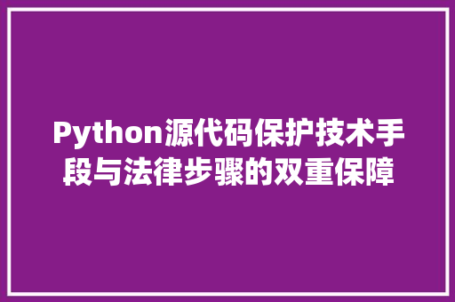 Python源代码保护技术手段与法律步骤的双重保障  第1张