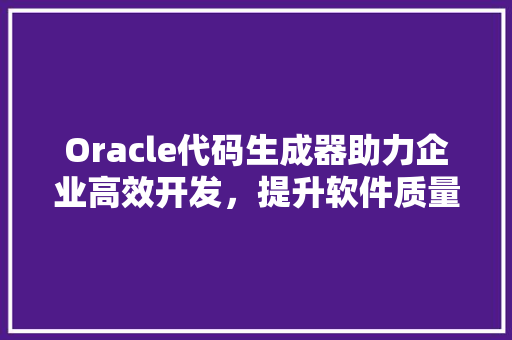 Oracle代码生成器助力企业高效开发，提升软件质量