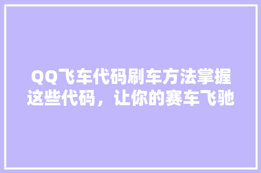 QQ飞车代码刷车方法掌握这些代码，让你的赛车飞驰如风！