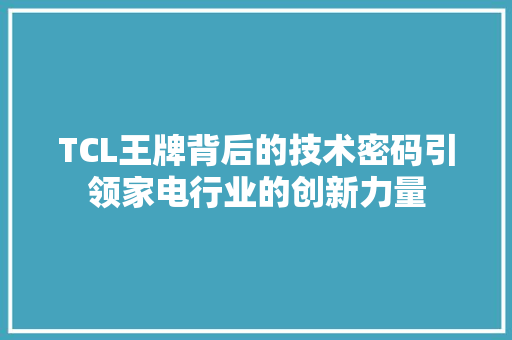 TCL王牌背后的技术密码引领家电行业的创新力量