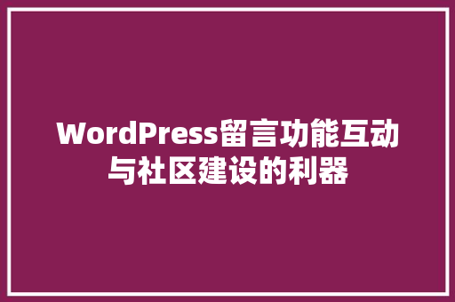 WordPress留言功能互动与社区建设的利器