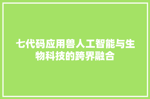 七代码应用兽人工智能与生物科技的跨界融合  第1张